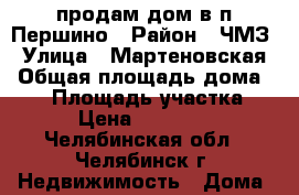 продам дом в п.Першино › Район ­ ЧМЗ › Улица ­ Мартеновская › Общая площадь дома ­ 63 › Площадь участка ­ 700 › Цена ­ 3 500 000 - Челябинская обл., Челябинск г. Недвижимость » Дома, коттеджи, дачи продажа   . Челябинская обл.,Челябинск г.